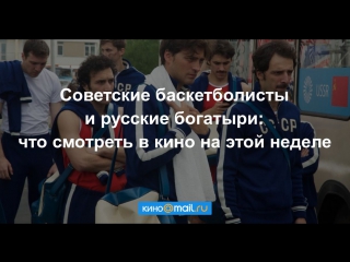 Советские баскетболисты и русские богатыри: что смотреть в кино на этой неделе