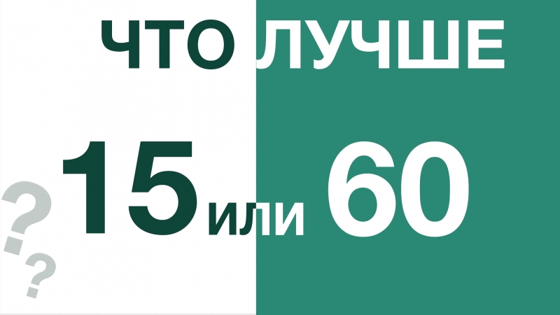 Что лучше 15 или 60?